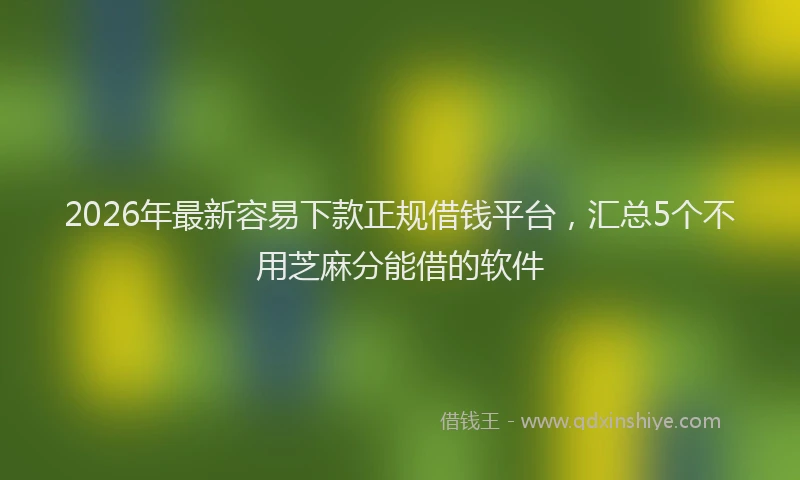 2026年最新容易下款正规借钱平台，汇总5个不用芝麻分能借的软件