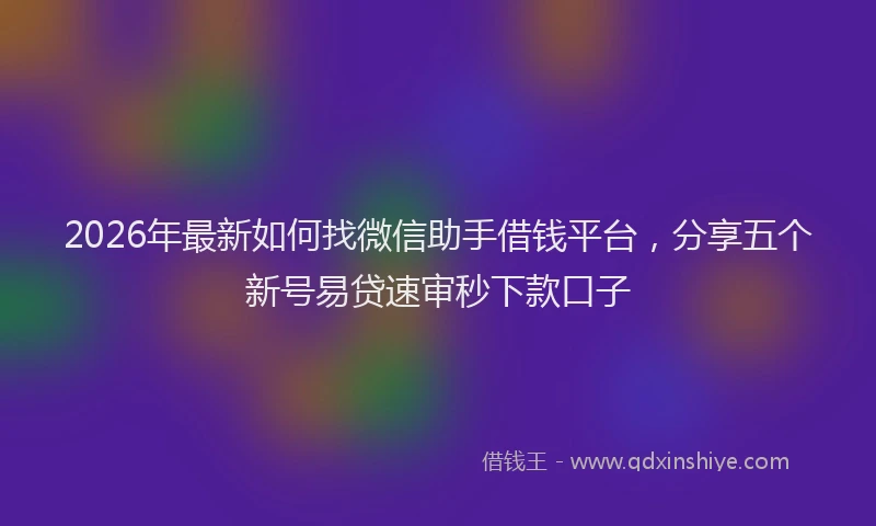2026年最新如何找微信助手借钱平台，分享五个新号易贷速审秒下款口子
