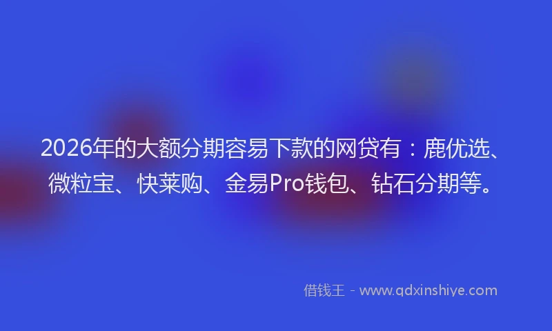 2026年的大额分期容易下款的网贷有：鹿优选、微粒宝、快莱购、金易Pro钱包、钻石分期等。
