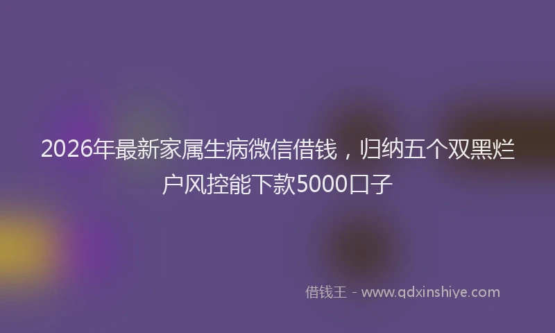 2026年最新家属生病微信借钱，归纳五个双黑烂户风控能下款5000口子