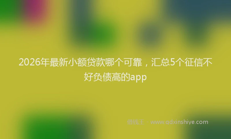 2026年最新小额贷款哪个可靠，汇总5个征信不好负债高的app