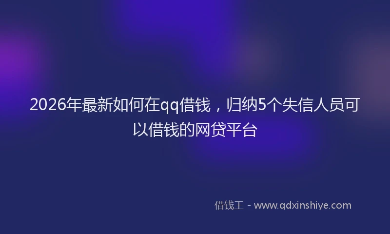 2026年最新如何在qq借钱，归纳5个失信人员可以借钱的网贷平台