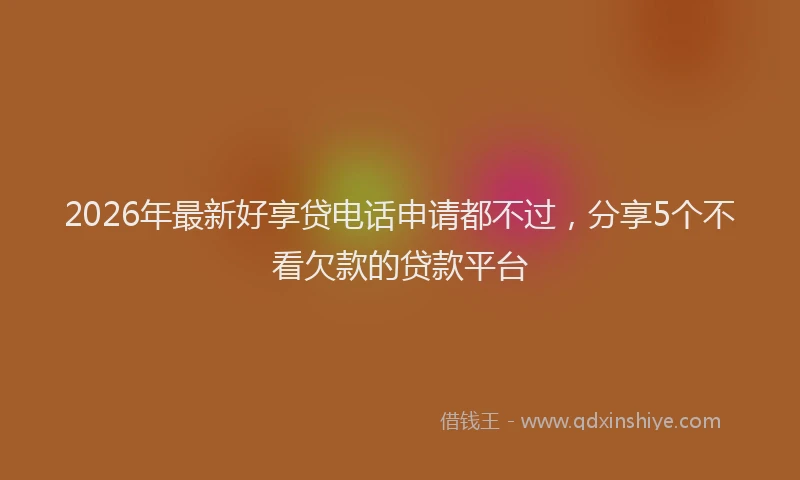 2026年最新好享贷电话申请都不过，分享5个不看欠款的贷款平台
