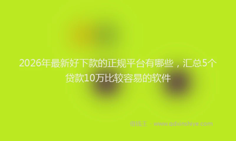 2026年最新好下款的正规平台有哪些，汇总5个贷款10万比较容易的软件
