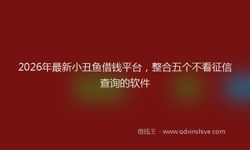 2026年最新小丑鱼借钱平台，整合五个不看征信查询的软件