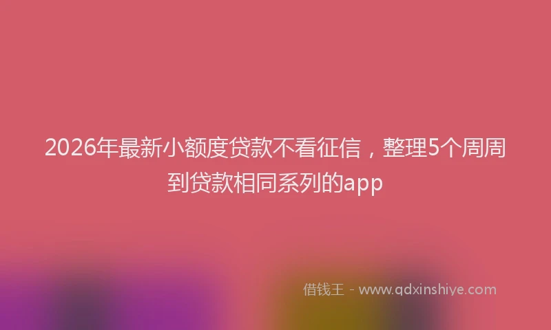 2026年最新小额度贷款不看征信，整理5个周周到贷款相同系列的app