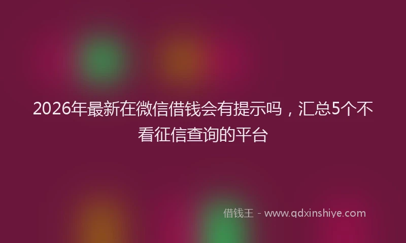 2026年最新在微信借钱会有提示吗,汇总5个不看征信查询的平台