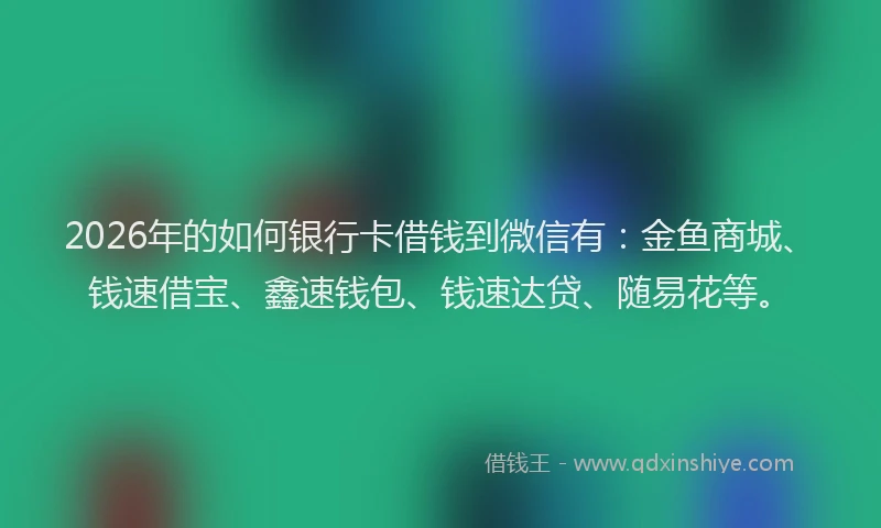 2026年的如何银行卡借钱到微信有：金鱼商城、钱速借宝、鑫速钱包、钱速达贷、随易花等。