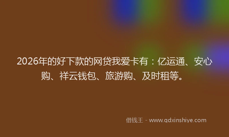 2026年的好下款的网贷我爱卡有：亿运通、安心购、祥云钱包、旅游购、及时租等。