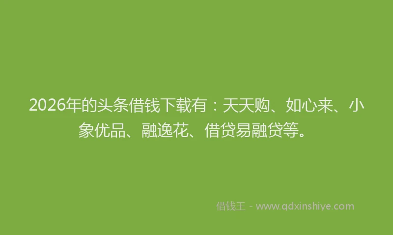 2026年的头条借钱下载有:天天购、如心来、小象优品、融逸花、借贷易融贷等。
