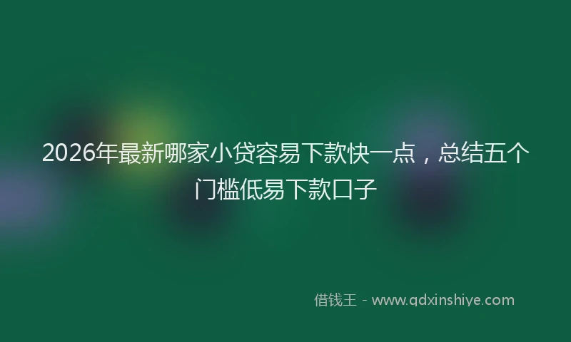 2026年最新哪家小贷容易下款快一点，总结五个门槛低易下款口子