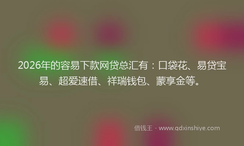 2026年的容易下款网贷总汇有：口袋花、易贷宝易、超爱速借、祥瑞钱包、蒙享金等。
