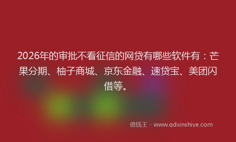 2026年的审批不看征信的网贷有哪些软件有：芒果分期、柚子商城、京东金融、速贷宝、美团闪借等。
