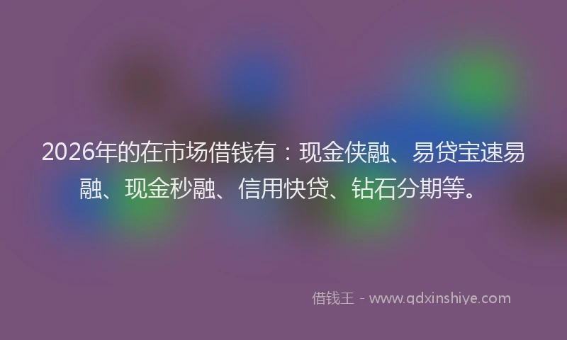 2026年的在市场借钱有：现金侠融、易贷宝速易融、现金秒融、信用快贷、钻石分期等。