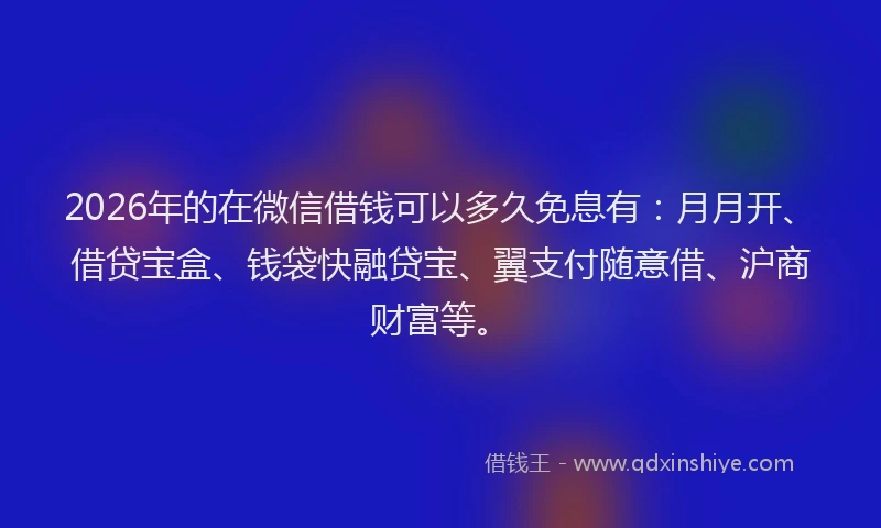 2026年的在微信借钱可以多久免息有：月月开、借贷宝盒、钱袋快融贷宝、翼支付随意借、沪商财富等。
