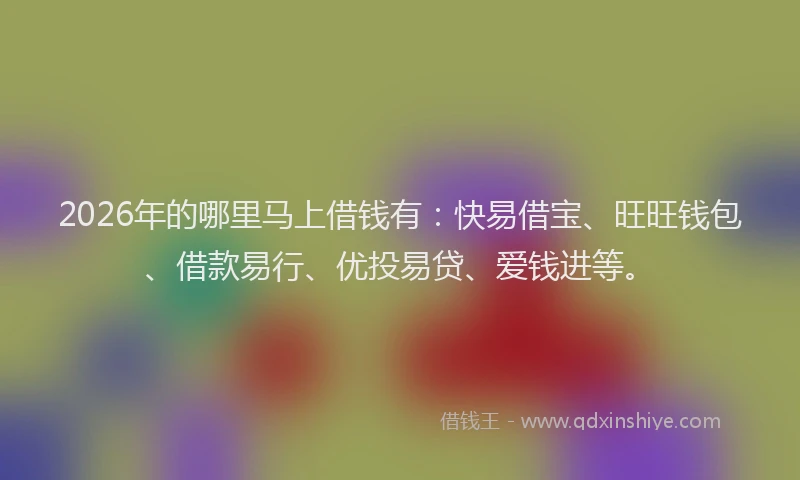 2026年的哪里马上借钱有:快易借宝、旺旺钱包、借款易行、优投易贷、爱钱进等。