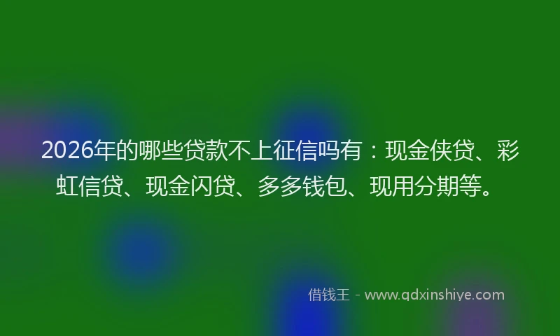 2026年的哪些贷款不上征信吗有:现金侠贷、彩虹信贷、现金闪贷、多多钱包、现用分期等。