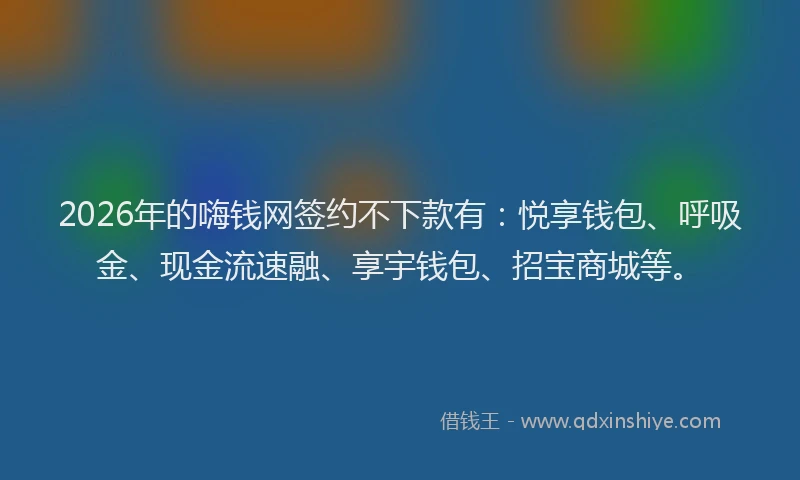 2026年的嗨钱网签约不下款有:悦享钱包、呼吸金、现金流速融、享宇钱包、招宝商城等。