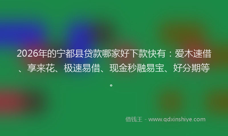 2026年的宁都县贷款哪家好下款快有：爱木速借、享来花、极速易借、现金秒融易宝、好分期等。