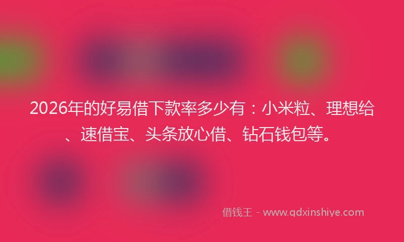 2026年的好易借下款率多少有：小米粒、理想给、速借宝、头条放心借、钻石钱包等。