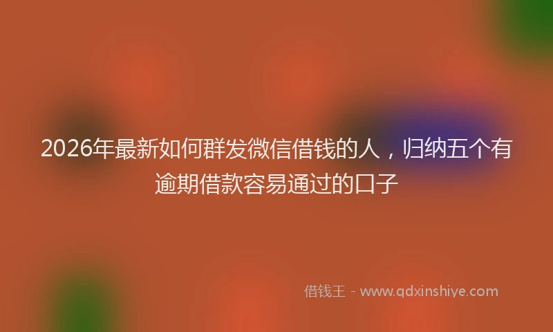 2026年最新如何群发微信借钱的人，归纳五个有逾期借款容易通过的口子