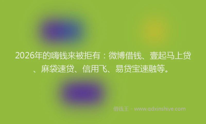 2026年的嗨钱来被拒有:微博借钱、壹起马上贷、麻袋速贷、信用飞、易贷宝速融等。