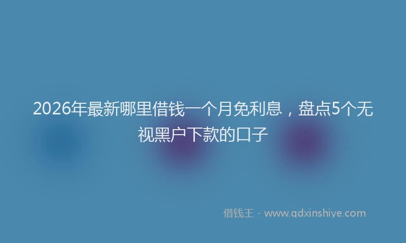 2026年最新哪里借钱一个月免利息,盘点5个无视黑户下款的口子