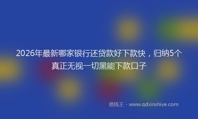2026年最新哪家银行还贷款好下款快，归纳5个真正无视一切黑能下款口子