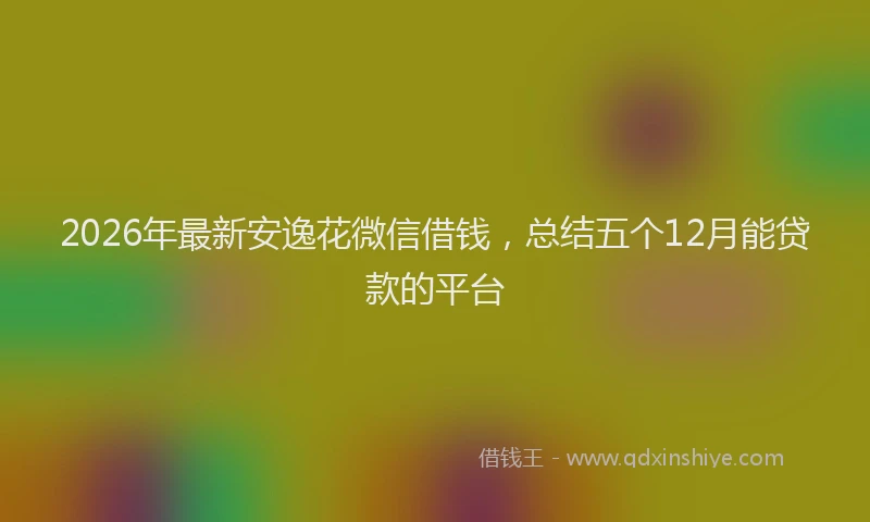 2026年最新安逸花微信借钱，总结五个12月能贷款的平台