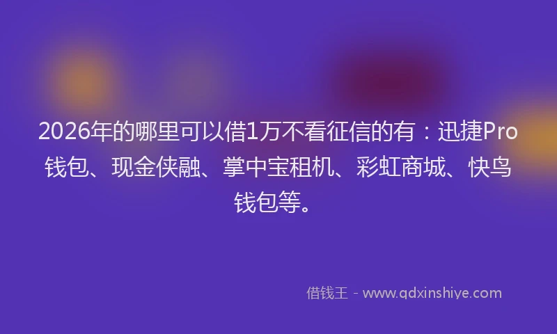 2026年的哪里可以借1万不看征信的有：迅捷Pro钱包、现金侠融、掌中宝租机、彩虹商城、快鸟钱包等。
