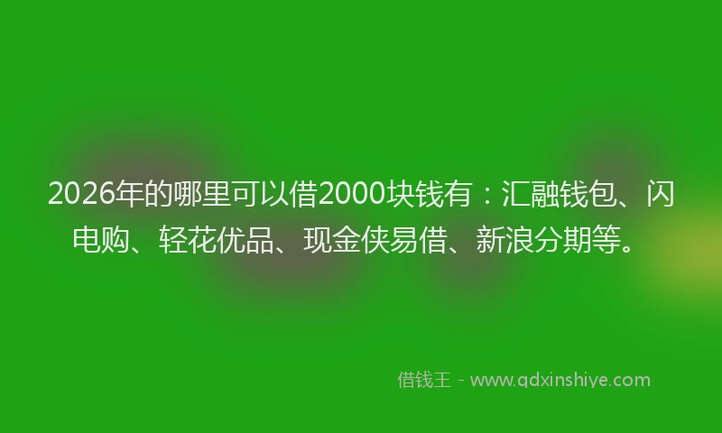 2026年的哪里可以借2000块钱有：汇融钱包、闪电购、轻花优品、现金侠易借、新浪分期等。