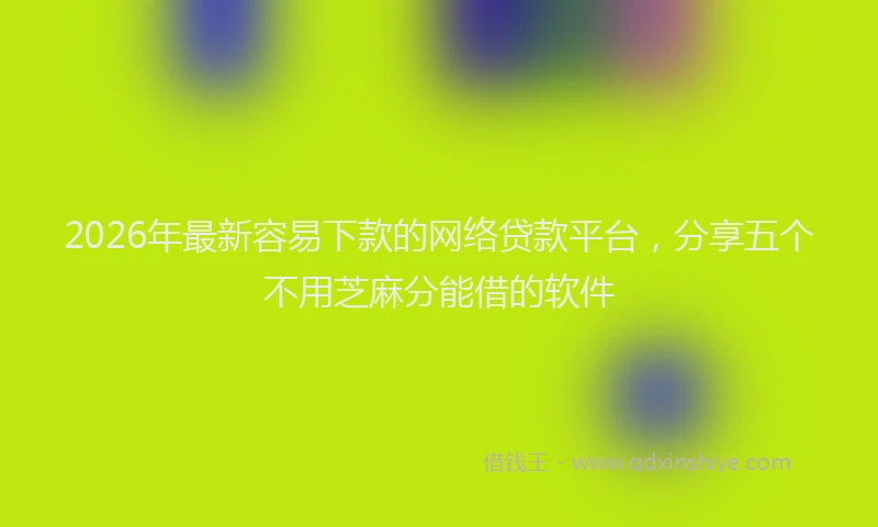 2026年最新容易下款的网络贷款平台，分享五个不用芝麻分能借的软件