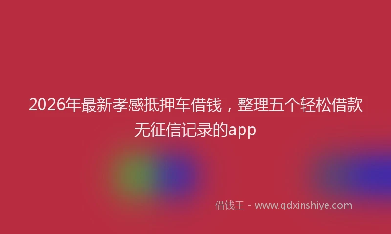 2026年最新孝感抵押车借钱，整理五个轻松借款无征信记录的app