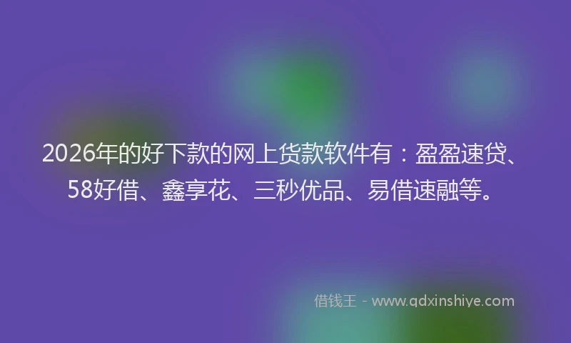 2026年的好下款的网上货款软件有：盈盈速贷、58好借、鑫享花、三秒优品、易借速融等。