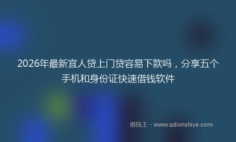 2026年最新宜人贷上门贷容易下款吗，分享五个手机和身份证快速借钱软件