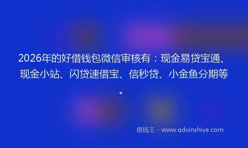 2026年的好借钱包微信审核有：现金易贷宝通、现金小站、闪贷速借宝、信秒贷、小金鱼分期等。