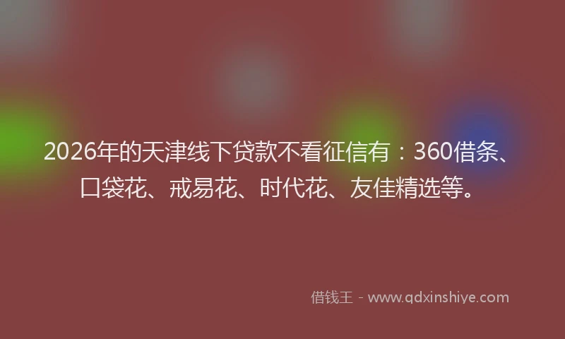 2026年的天津线下贷款不看征信有：360借条、口袋花、戒易花、时代花、友佳精选等。