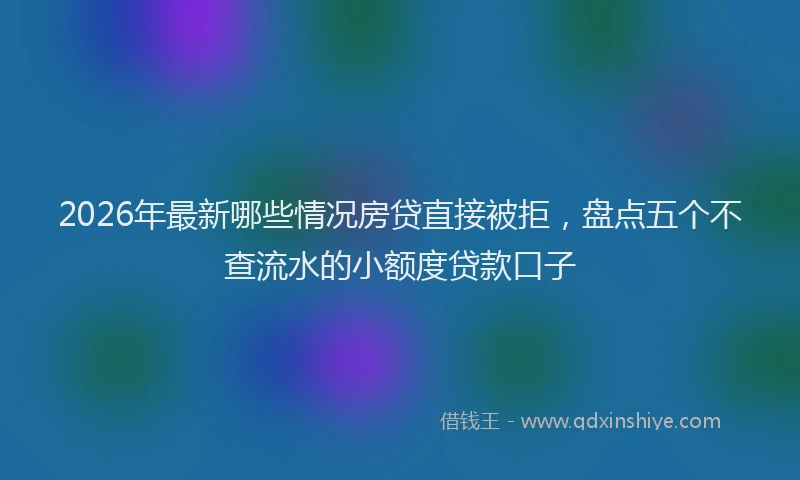 2026年最新哪些情况房贷直接被拒，盘点五个不查流水的小额度贷款口子