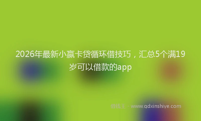 2026年最新小赢卡贷循环借技巧，汇总5个满19岁可以借款的app