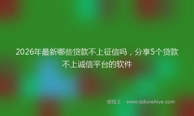 2026年最新哪些贷款不上征信吗，分享5个贷款不上诚信平台的软件