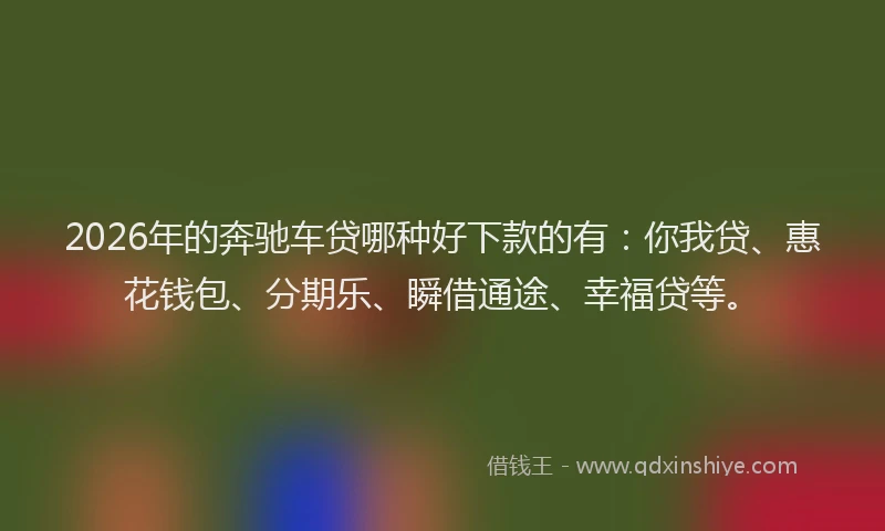 2026年的奔驰车贷哪种好下款的有：你我贷、惠花钱包、分期乐、瞬借通途、幸福贷等。