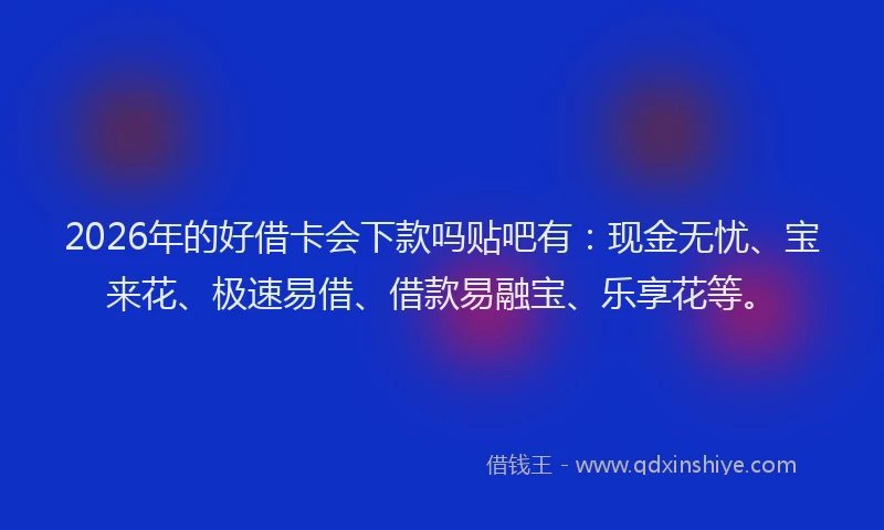 2026年的好借卡会下款吗贴吧有：现金无忧、宝来花、极速易借、借款易融宝、乐享花等。