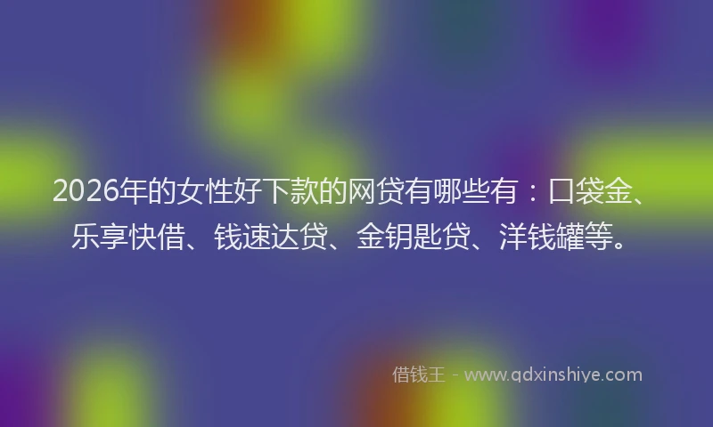 2026年的女性好下款的网贷有哪些有：口袋金、乐享快借、钱速达贷、金钥匙贷、洋钱罐等。