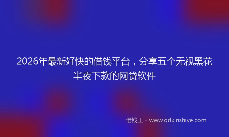 2026年最新好快的借钱平台，分享五个无视黑花半夜下款的网贷软件
