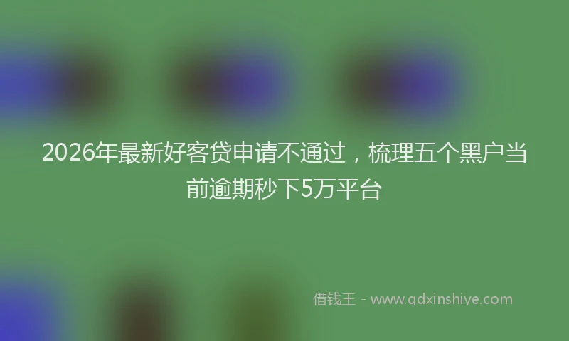 2026年最新好客贷申请不通过，梳理五个黑户当前逾期秒下5万平台