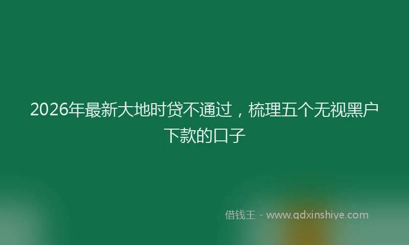 2026年最新大地时贷不通过,梳理五个无视黑户下款的口子
