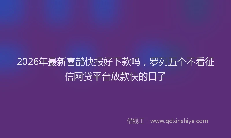 2026年最新喜鹊快报好下款吗,罗列五个不看征信网贷平台放款快的口子