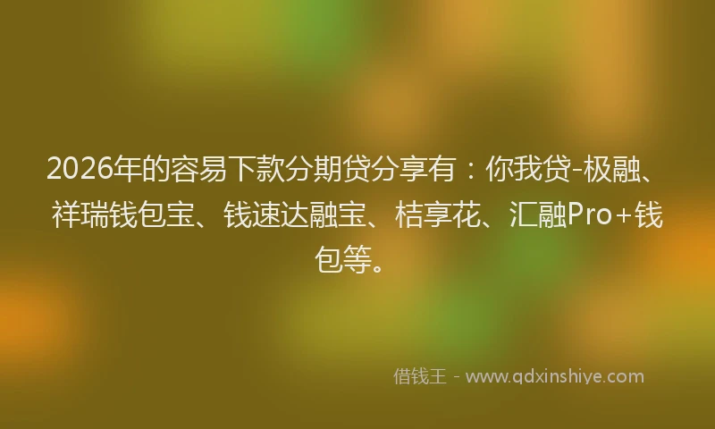 2026年的容易下款分期贷分享有：你我贷-极融、祥瑞钱包宝、钱速达融宝、桔享花、汇融Pro+钱包等。