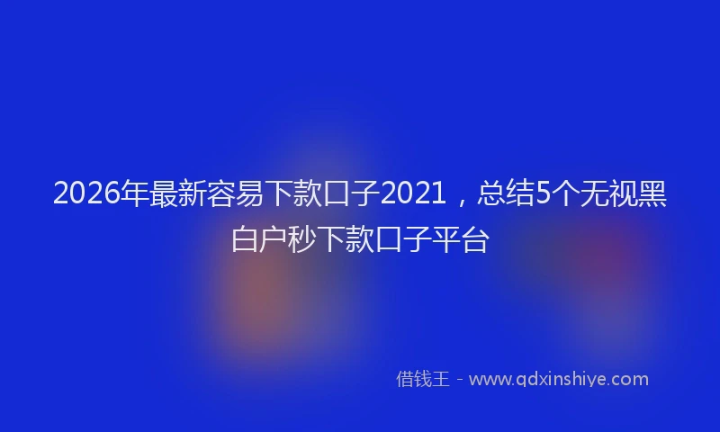 2026年最新容易下款口子2021，总结5个无视黑白户秒下款口子平台
