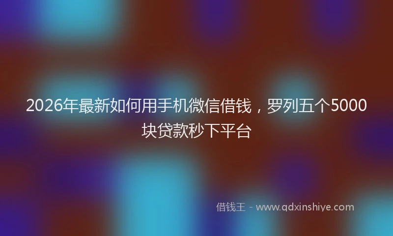 2026年最新如何用手机微信借钱，罗列五个5000块贷款秒下平台